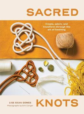 Sacred Knots: Create, Adorn, and Transform Through the Art of Knotting - Lise Silva Gomes