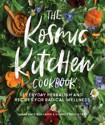 The Kosmic Kitchen Cookbook: Everyday Herbalism and Recipes for Radical Wellness - Sarah Kate Benjamin