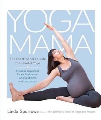 Yoga Mama: The Practitioner's Guide to Prenatal Yoga - Linda Sparrowe