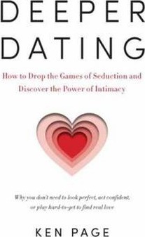 Deeper Dating: How to Drop the Games of Seduction and Discover the Power of Intimacy - Ken Page