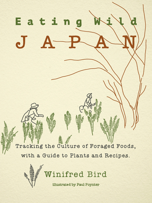 Eating Wild Japan: Tracking the Culture of Foraged Foods, with a Guide to Plants and Recipes - Winifred Bird