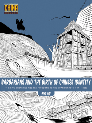 Barbarians and the Birth of Chinese Identity: The Five Dynasties and Ten Kingdoms to the Yuan Dynasty (907 - 1368) - Jing Liu