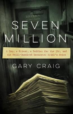 Seven Million: A Cop, a Priest, a Soldier for the Ira, and the Still-Unsolved Rochester Brink's Heist - Gary Craig