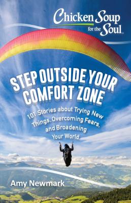 Chicken Soup for the Soul: Step Outside Your Comfort Zone: 101 Stories about Trying New Things, Overcoming Fears, and Broadening Your World - Amy Newmark