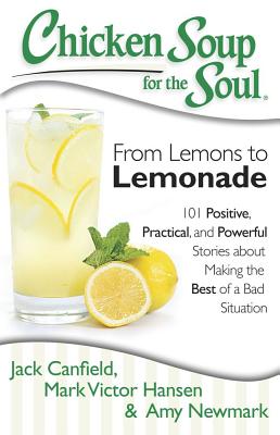 Chicken Soup for the Soul: From Lemons to Lemonade: 101 Positive, Practical, and Powerful Stories about Making the Best of a Bad Situation - Jack Canfield