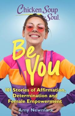 Chicken Soup for the Soul: Be You: 101 Stories of Affirmation, Determination and Female Empowerment - Amy Newmark