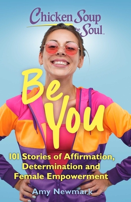 Chicken Soup for the Soul: Be You: 101 Stories of Affirmation, Determination and Female Empowerment - Amy Newmark
