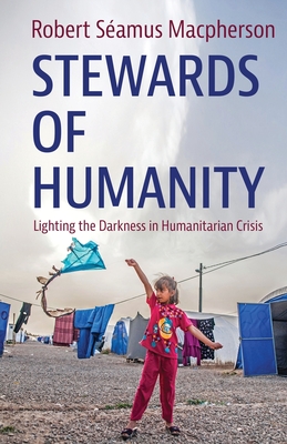 Stewards of Humanity: Lighting the Darkness in Humanitarian Crisis - Robert S�amus Macpherson
