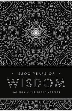 2500 Years of Wisdom: Sayings of the Great Masters - D. W. Brown