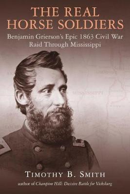 The Real Horse Soldiers: Benjamin Grierson's Epic 1863 Civil War Raid Through Mississippi - Timothy B. Smith