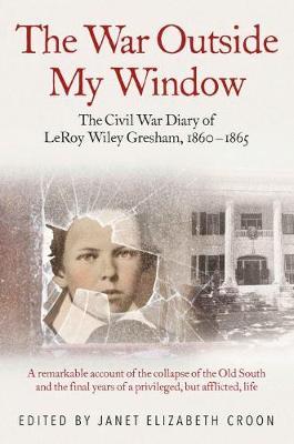The War Outside My Window: The Civil War Diary of Leroy Wiley Gresham, 1860-1865 - Janet Elizabeth Croon