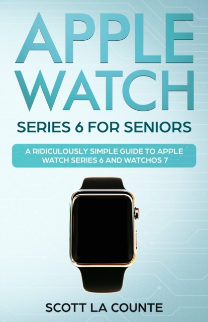Apple Watch Series 6 For Seniors: A Ridiculously Simple Guide To Apple Watch Series 6 and WatchOS 7 - Scott La Counte