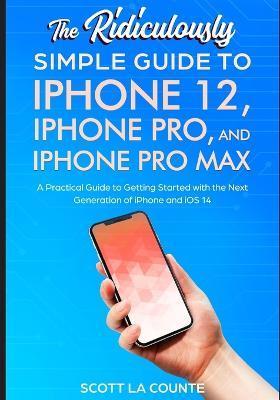 The Ridiculously Simple Guide To iPhone 12, iPhone Pro, and iPhone Pro Max: A Practical Guide To Getting Started With the Next Generation of iPhone an - Scott La Counte