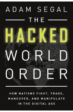 Coperta cărții 'The Hacked World Order: How Nations Fight, Trade, Maneuver, and Manipulate in the Digital Age - Adam Segal'