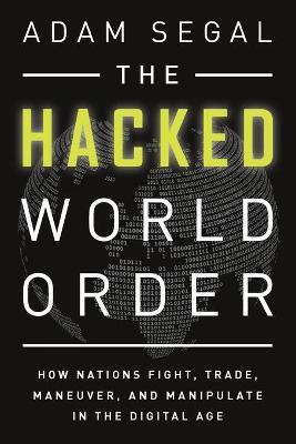 The Hacked World Order: How Nations Fight, Trade, Maneuver, and Manipulate in the Digital Age - Adam Segal