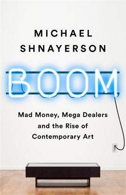 Boom: Mad Money, Mega Dealers, and the Rise of Contemporary Art - Michael Shnayerson
