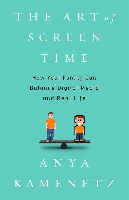 The Art of Screen Time: How Your Family Can Balance Digital Media and Real Life - Anya Kamenetz