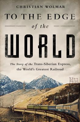 To the Edge of the World: The Story of the Trans-Siberian Express, the World's Greatest Railroad - Christian Wolmar