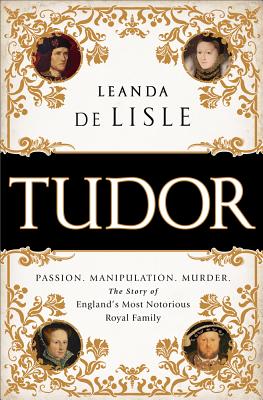 Tudor: Passion. Manipulation. Murder. the Story of England's Most Notorious Royal Family - Leanda De Lisle