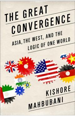 The Great Convergence: Asia, the West, and the Logic of One World - Kishore Mahbubani