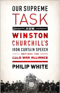 Our Supreme Task: How Winston Churchill's Iron Curtain Speech Defined the Cold War Alliance - Philip White