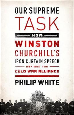 Our Supreme Task: How Winston Churchill's Iron Curtain Speech Defined the Cold War Alliance - Philip White