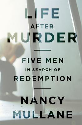 Life After Murder: Five Men in Search of Redemption - Nancy Mullane