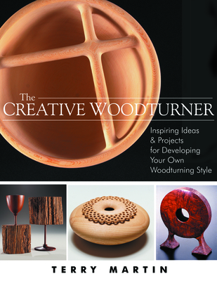 The Creative Woodturner: Inspiring Ideas and Projects for Developing Your Own Woodturning Style - Terry Martin