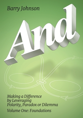 AND....Volume One: Foundations: Making a Difference by Levereging Polarity, Paradox, or Dilemma - Barry Johnson