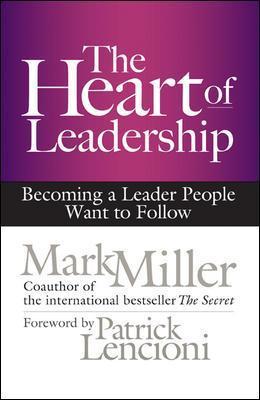 The Heart of Leadership: Becoming a Leader People Want to Follow - Mark Miller