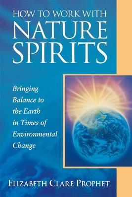 How to Work with Nature Spirits: Bringing Balance to the Earth in Times of Environmental Change - Elizabeth Clare Prophet
