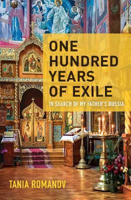 One Hundred Years of Exile: A Romanov's Search for Her Father's Russia - Tania Romanov