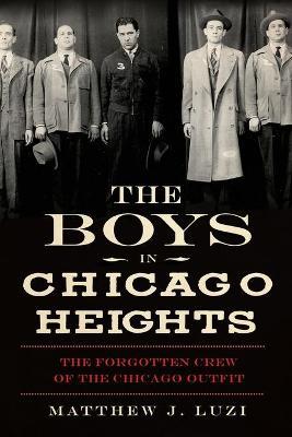 The Boys in Chicago Heights: The Forgotten Crew of the Chicago Outfit - Matthew J. Luzi