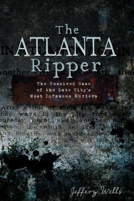 The Atlanta Ripper: The Unsolved Case of the Gate City's Most Infamous Murders - Jeffery Wells