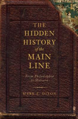 The Hidden History of the Main Line:: From Philadelphia to Malvern - Mark E. Dixon
