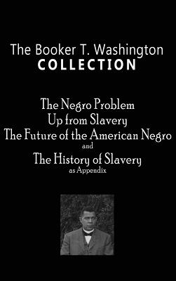 Booker T. Washington Collection: The Negro Problem, Up from Slavery, the Future of the American Negro, the History of Slavery - Booker T. Washington
