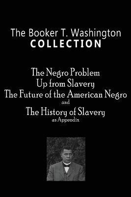The Booker T. Washington Collection: The Negro Problem, Up from Slavery, The Future of the American Negro, The History of Slavery - Booker T. Washington
