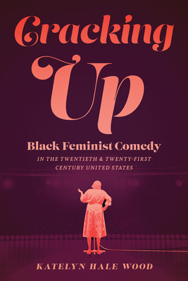 Cracking Up: Black Feminist Comedy in the Twentieth and Twenty-First Century United States - Katelyn Hale Wood