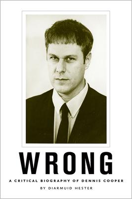 Wrong: A Critical Biography of Dennis Cooper - Diarmuid Hester