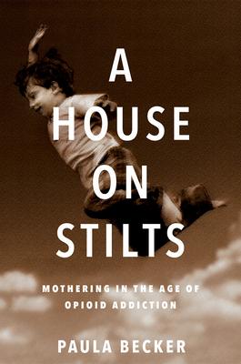 A House on Stilts: Mothering in the Age of Opioid Addiction - A Memoir - Paula Becker
