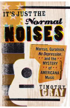 Coperta cărții 'It's Just the Normal Noises: Marcus, Guralnick, No Depression, and the Mystery of Americana Music - Timothy Gray'