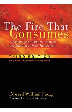The Fire That Consumes: A Biblical and Historical Study of the Doctrine of Final Punishment, Third Edition - Edward William Fudge