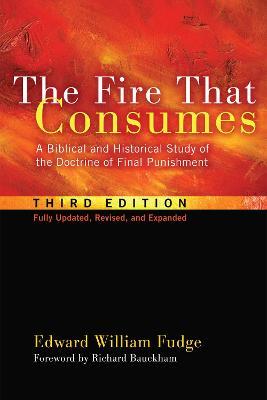 The Fire That Consumes: A Biblical and Historical Study of the Doctrine of Final Punishment, Third Edition - Edward William Fudge
