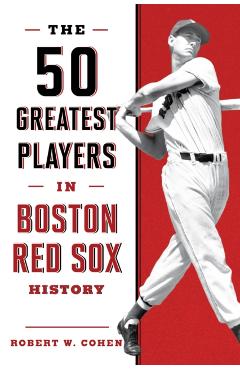 The 50 Greatest Players in Boston Red Sox History, 2nd Edition - Robert W. Cohen