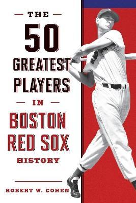 The 50 Greatest Players in Boston Red Sox History, 2nd Edition - Robert W. Cohen