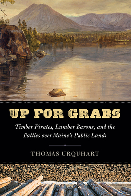 Up for Grabs: Timber Pirates, Lumber Barons, and the Battles Over Maine's Public Lands - Thomas Urquhart