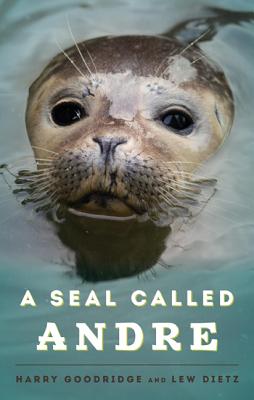 A Seal Called Andre: The Two Worlds of a Maine Harbor Seal - Harry Goodridge