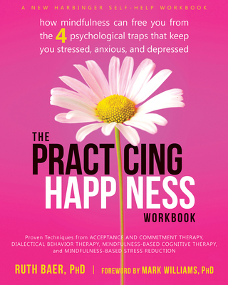 The Practicing Happiness Workbook: How Mindfulness Can Free You from the Four Psychological Traps That Keep You Stressed, Anxious, and Depressed - Ruth Baer