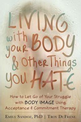 Living with Your Body and Other Things You Hate: How to Let Go of Your Struggle with Body Image Using Acceptance and Commitment Therapy - Emily K. Sandoz