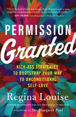 Permission Granted: Kick-Ass Strategies to Bootstrap Your Way to Unconditional Self-Love - Regina Louise